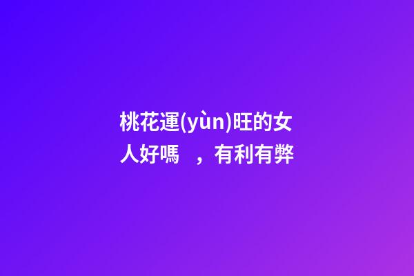 桃花運(yùn)旺的女人好嗎，有利有弊
